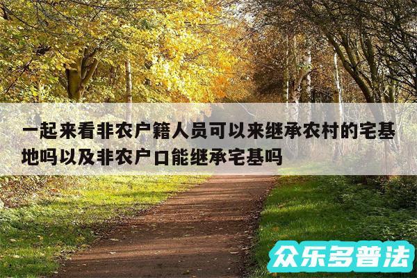 一起来看非农户籍人员可以来继承农村的宅基地吗以及非农户口能继承宅基吗