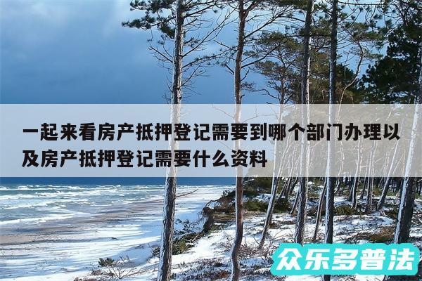 一起来看房产抵押登记需要到哪个部门办理以及房产抵押登记需要什么资料