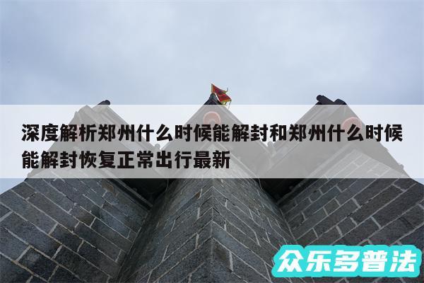 深度解析郑州什么时候能解封和郑州什么时候能解封恢复正常出行最新