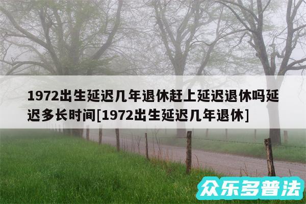 1972出生延迟几年退休赶上延迟退休吗延迟多长时间及1972出生延迟几年退休