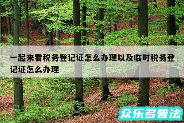 一起来看税务登记证怎么办理以及临时税务登记证怎么办理