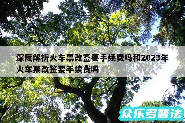 深度解析火车票改签要手续费吗和2024年火车票改签要手续费吗