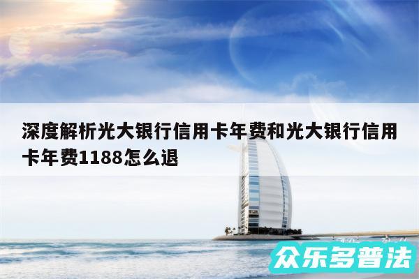 深度解析光大银行信用卡年费和光大银行信用卡年费1188怎么退