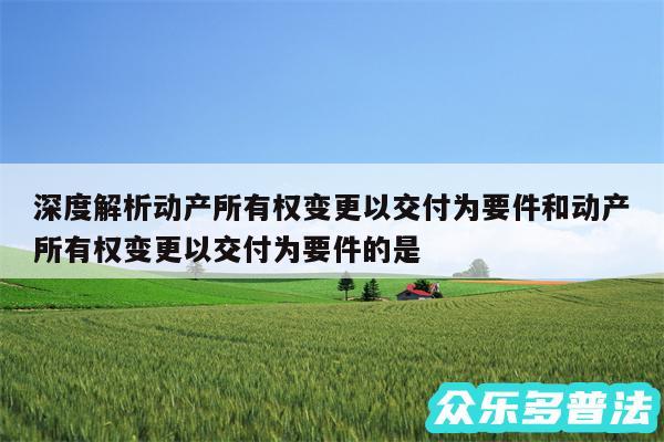 深度解析动产所有权变更以交付为要件和动产所有权变更以交付为要件的是