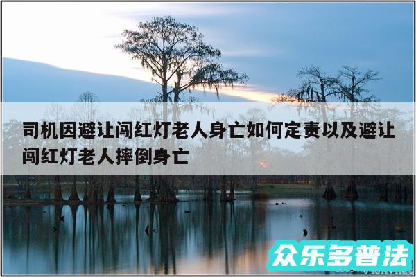 司机因避让闯红灯老人身亡如何定责以及避让闯红灯老人摔倒身亡