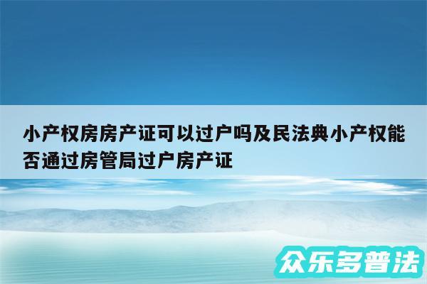 小产权房房产证可以过户吗及民法典小产权能否通过房管局过户房产证