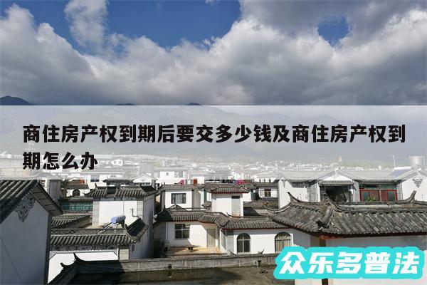 商住房产权到期后要交多少钱及商住房产权到期怎么办