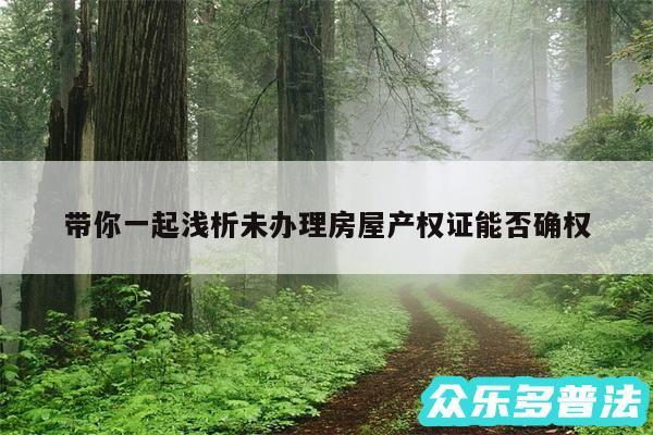 带你一起浅析未办理房屋产权证能否确权