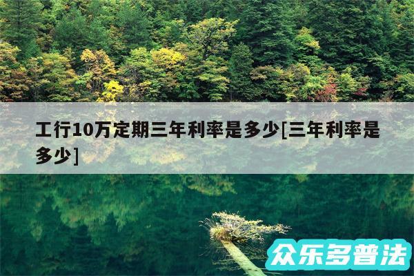 工行10万定期三年利率是多少及三年利率是多少