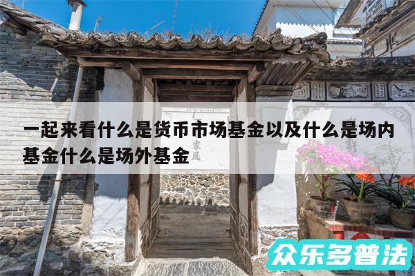 一起来看什么是货币市场基金以及什么是场内基金什么是场外基金