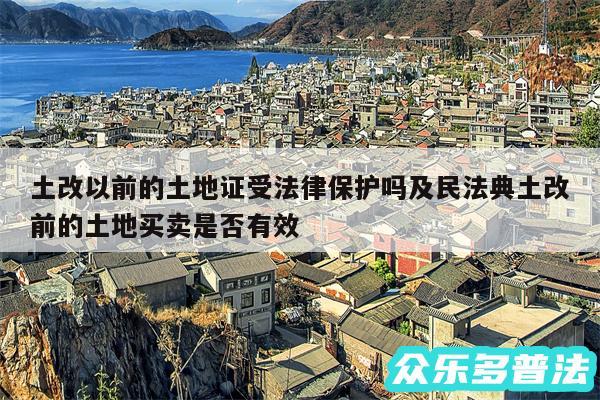 土改以前的土地证受法律保护吗及民法典土改前的土地买卖是否有效