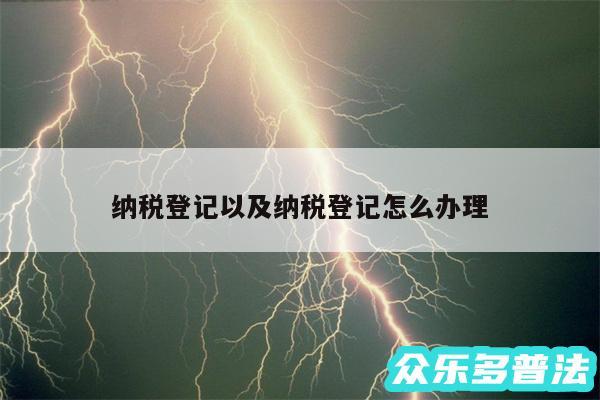 纳税登记以及纳税登记怎么办理