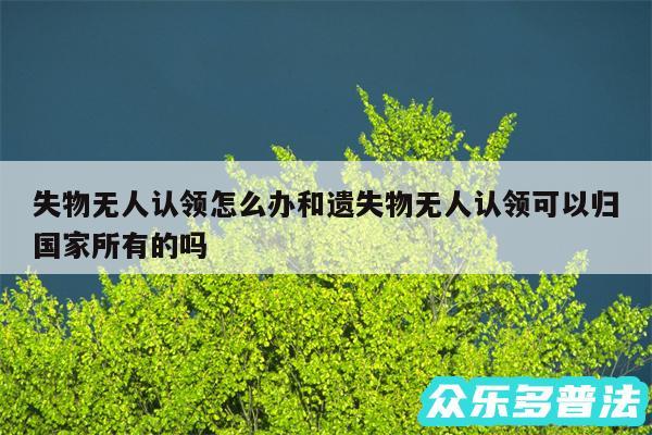 失物无人认领怎么办和遗失物无人认领可以归国家所有的吗