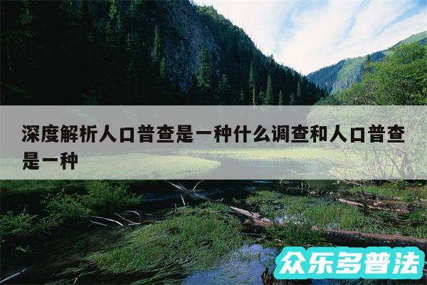 深度解析人口普查是一种什么调查和人口普查是一种