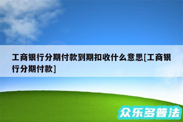 工商银行分期付款到期扣收什么意思及工商银行分期付款