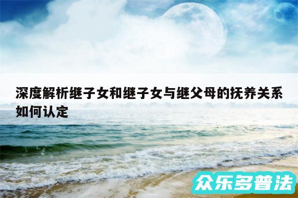 深度解析继子女和继子女与继父母的抚养关系如何认定