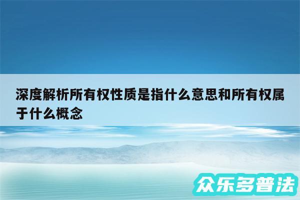 深度解析所有权性质是指什么意思和所有权属于什么概念