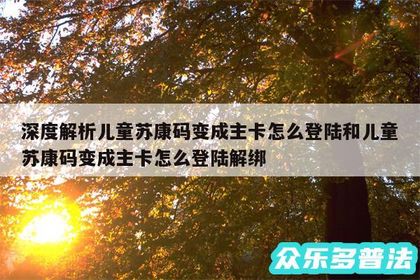 深度解析儿童苏康码变成主卡怎么登陆和儿童苏康码变成主卡怎么登陆解绑