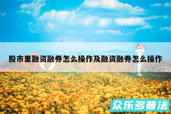 股市里融资融券怎么操作及融资融券怎么操作