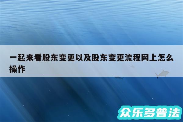 一起来看股东变更以及股东变更流程网上怎么操作