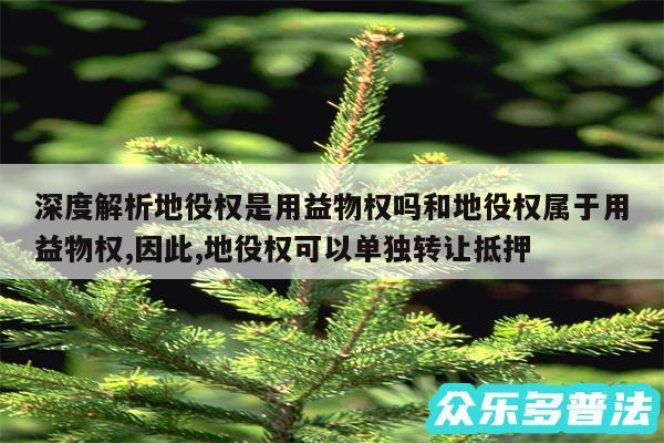 深度解析地役权是用益物权吗和地役权属于用益物权,因此,地役权可以单独转让抵押