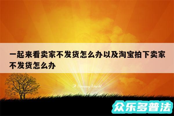 一起来看卖家不发货怎么办以及淘宝拍下卖家不发货怎么办