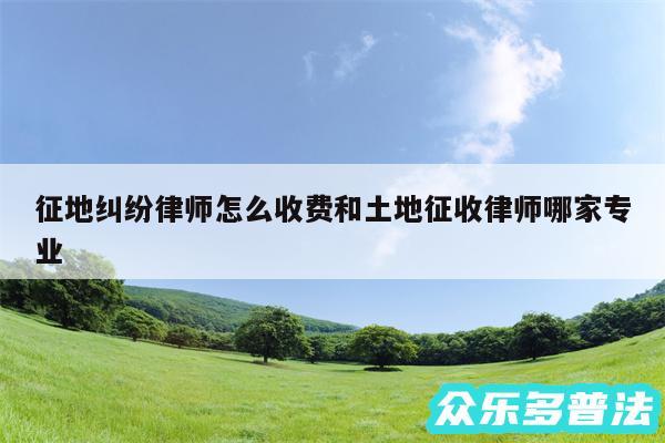 征地纠纷律师怎么收费和土地征收律师哪家专业