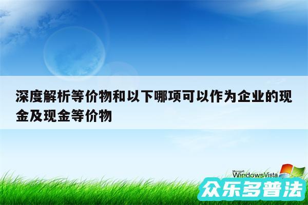 深度解析等价物和以下哪项可以作为企业的现金及现金等价物