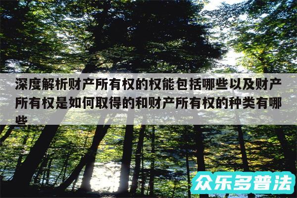 深度解析财产所有权的权能包括哪些以及财产所有权是如何取得的和财产所有权的种类有哪些