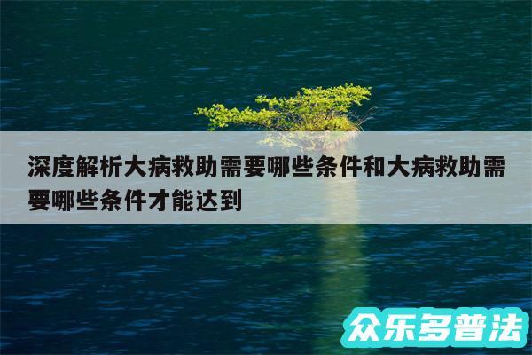 深度解析大病救助需要哪些条件和大病救助需要哪些条件才能达到