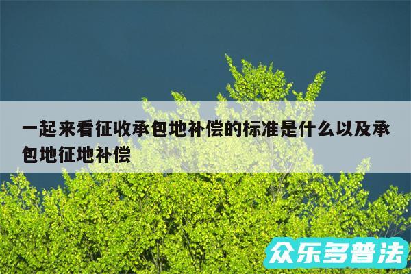 一起来看征收承包地补偿的标准是什么以及承包地征地补偿