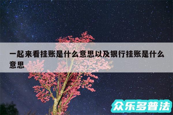 一起来看挂账是什么意思以及银行挂账是什么意思
