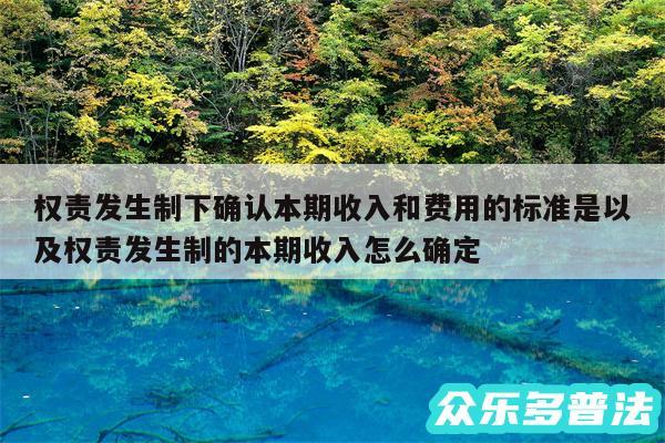 权责发生制下确认本期收入和费用的标准是以及权责发生制的本期收入怎么确定