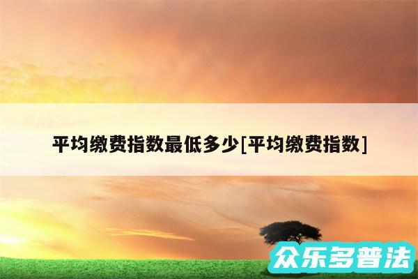 平均缴费指数最低多少及平均缴费指数