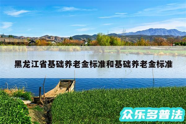 黑龙江省基础养老金标准和基础养老金标准