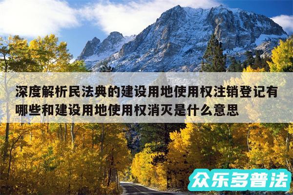 深度解析民法典的建设用地使用权注销登记有哪些和建设用地使用权消灭是什么意思