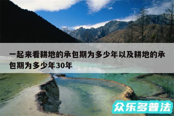 一起来看耕地的承包期为多少年以及耕地的承包期为多少年30年