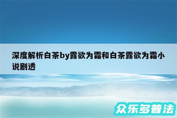 深度解析白茶by露欲为霜和白茶露欲为霜小说剧透