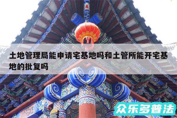 土地管理局能申请宅基地吗和土管所能开宅基地的批复吗