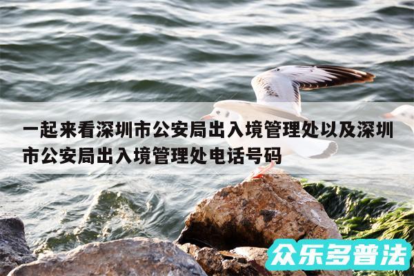 一起来看深圳市公安局出入境管理处以及深圳市公安局出入境管理处电话号码