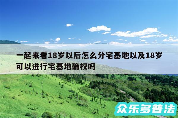 一起来看18岁以后怎么分宅基地以及18岁可以进行宅基地确权吗