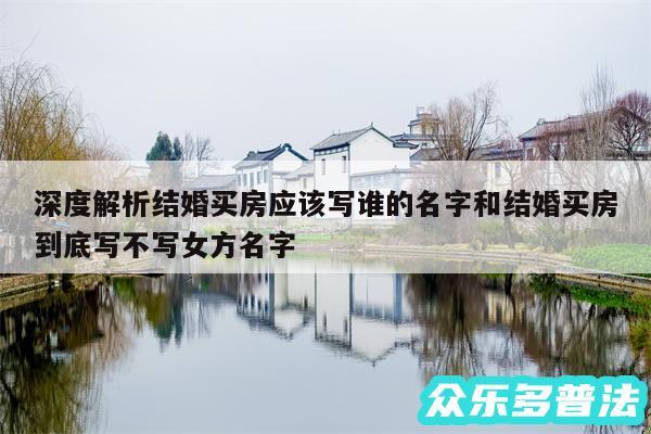 深度解析结婚买房应该写谁的名字和结婚买房到底写不写女方名字