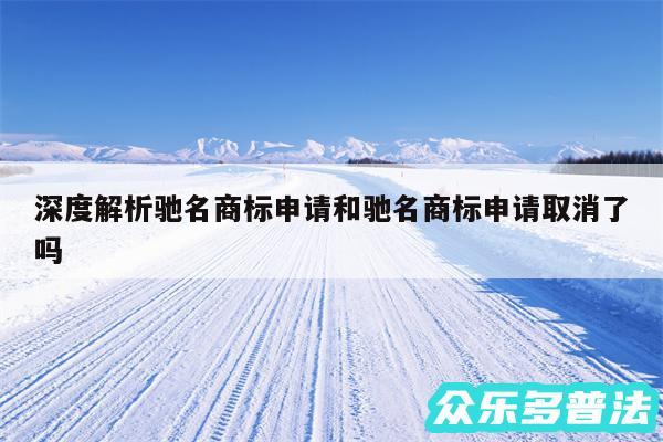 深度解析驰名商标申请和驰名商标申请取消了吗