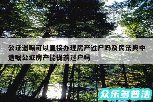 公证遗嘱可以直接办理房产过户吗及民法典中遗嘱公证房产能提前过户吗