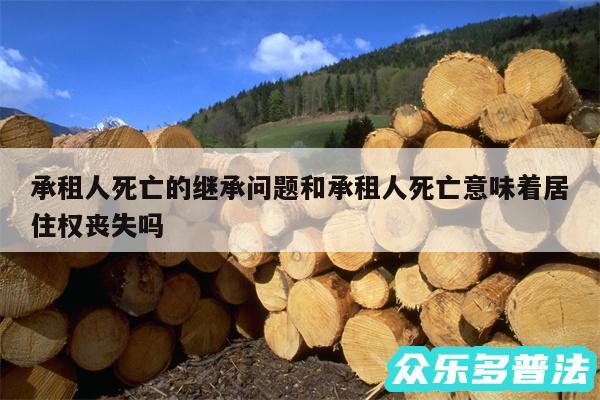 承租人死亡的继承问题和承租人死亡意味着居住权丧失吗