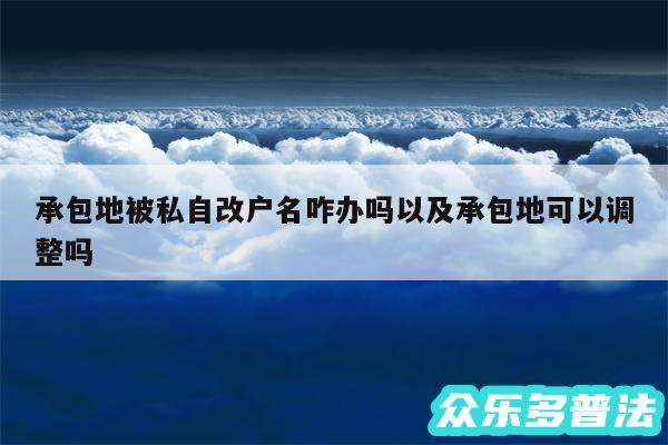 承包地被私自改户名咋办吗以及承包地可以调整吗