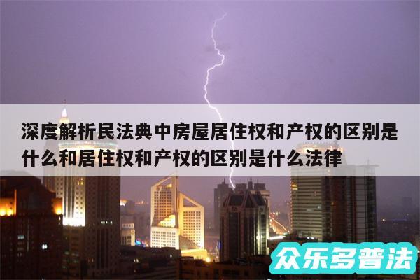 深度解析民法典中房屋居住权和产权的区别是什么和居住权和产权的区别是什么法律