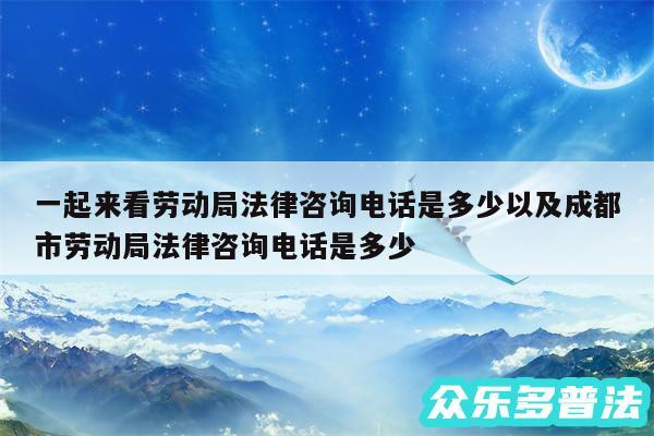 一起来看劳动局法律咨询电话是多少以及成都市劳动局法律咨询电话是多少