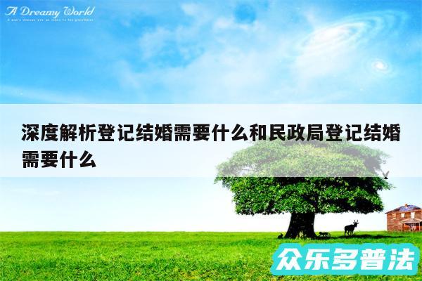 深度解析登记结婚需要什么和民政局登记结婚需要什么