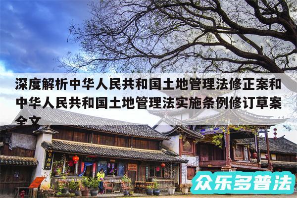 深度解析中华人民共和国土地管理法修正案和中华人民共和国土地管理法实施条例修订草案全文